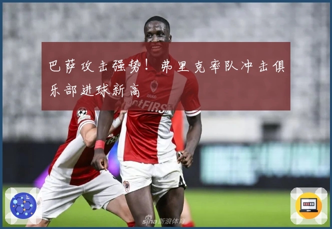 巴萨攻击强势！弗里克率队冲击俱乐部进球新高