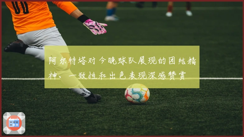 阿尔特塔对今晚球队展现的团结精神、一致性和出色表现深感赞赏