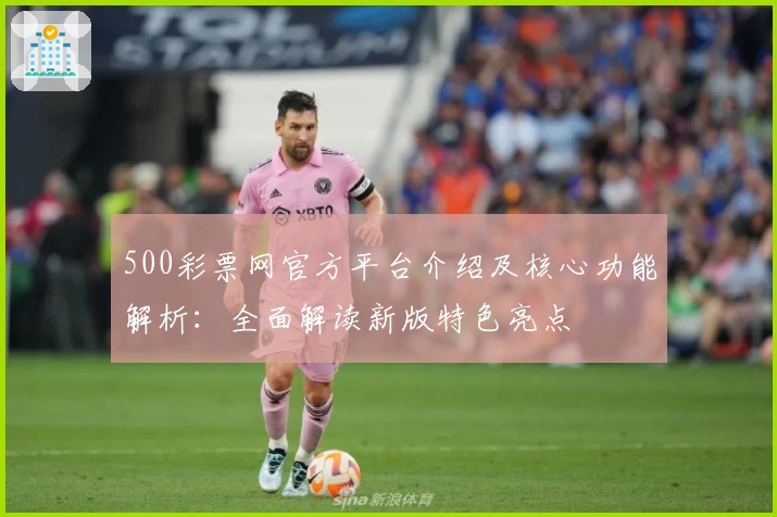 500彩票网官方平台介绍及核心功能解析：全面解读新版特色亮点