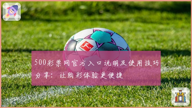 500彩票网官方入口说明及使用技巧分享：让购彩体验更便捷
