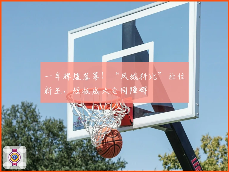 一年辉煌落幕!“风城科比”让位新王,短板成大合同障碍