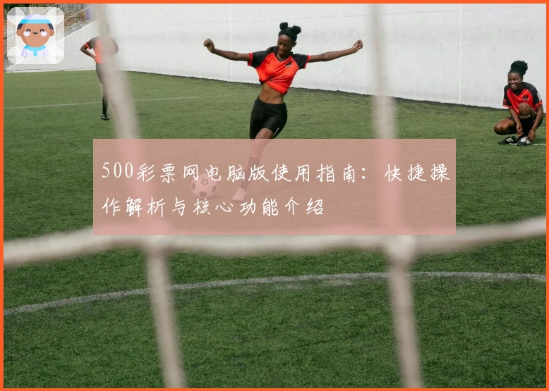 500彩票网电脑版使用指南：快捷操作解析与核心功能介绍
