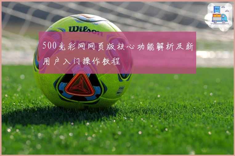 500竞彩网网页版核心功能解析及新用户入门操作教程