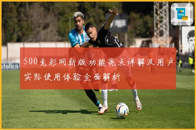 500竞彩网新版功能亮点详解及用户实际使用体验全面解析