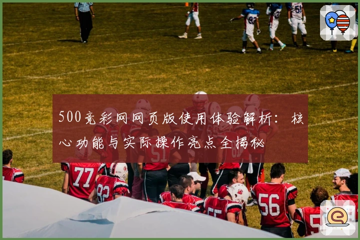 500竞彩网网页版使用体验解析：核心功能与实际操作亮点全揭秘