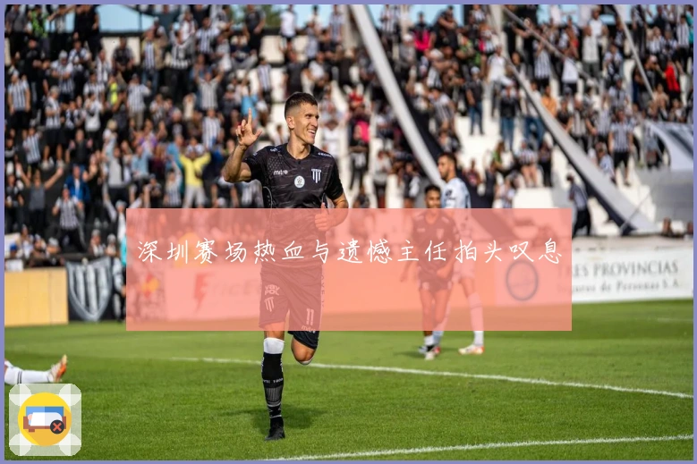 深圳赛场热血与遗憾主任拍头叹息