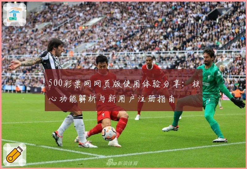 500彩票网网页版使用体验分享：核心功能解析与新用户注册指南