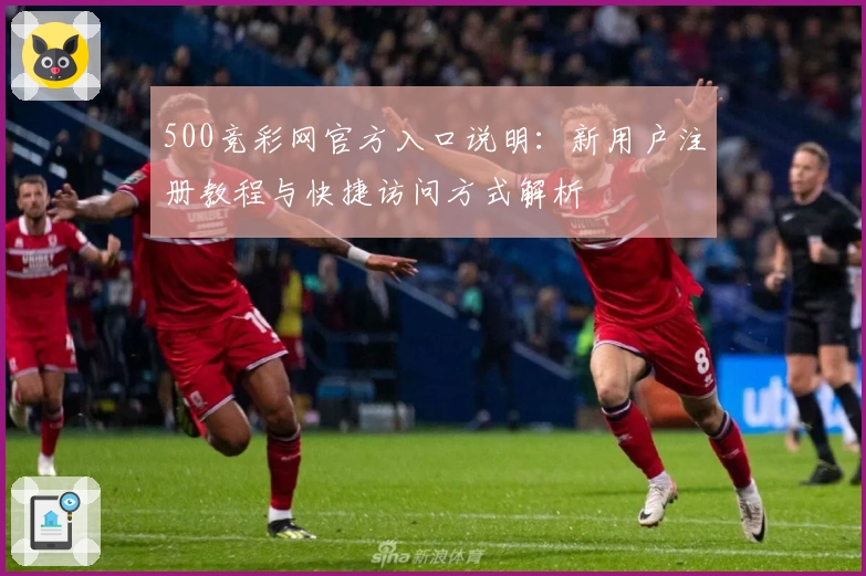 500竞彩网官方入口说明：新用户注册教程与快捷访问方式解析