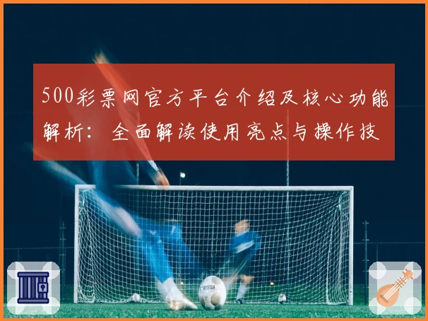 500彩票网官方平台介绍及核心功能解析:全面解读使用亮点与操作技巧