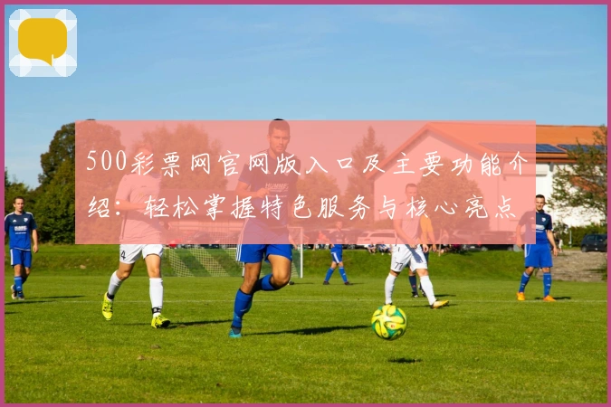 500彩票网官网版入口及主要功能介绍：轻松掌握特色服务与核心亮点