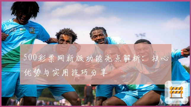 500彩票网新版功能亮点解析：核心优势与实用技巧分享