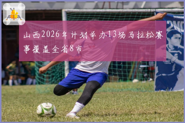 山西2026年计划举办13场马拉松赛事覆盖全省8市