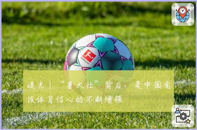 追光丨“鲁大壮”背后，是中国竞技体育信心的不断增强