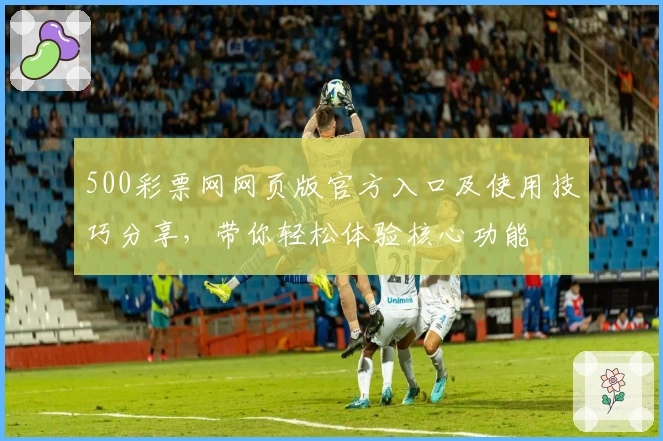 500彩票网网页版官方入口及使用技巧分享，带你轻松体验核心功能