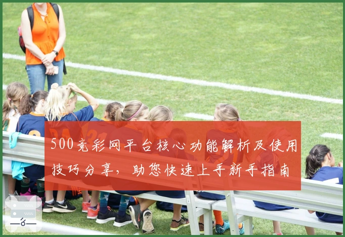 500竞彩网平台核心功能解析及使用技巧分享,助您快速上手新手指南