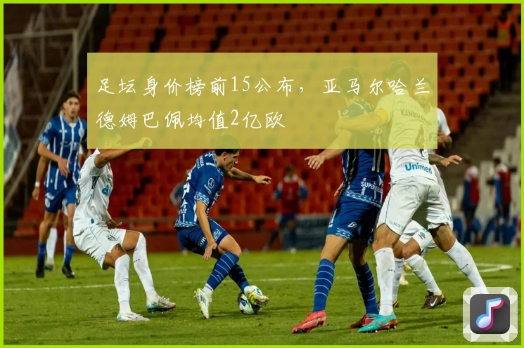 足坛身价榜前15公布，亚马尔哈兰德姆巴佩均值2亿欧