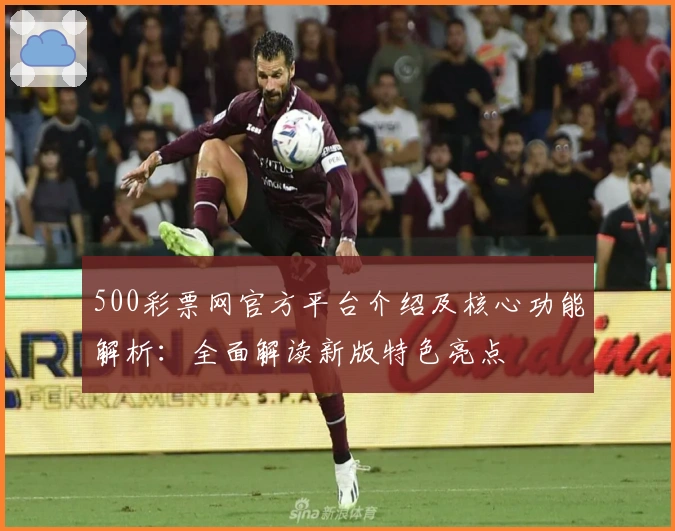 500彩票网官方平台介绍及核心功能解析：全面解读新版特色亮点