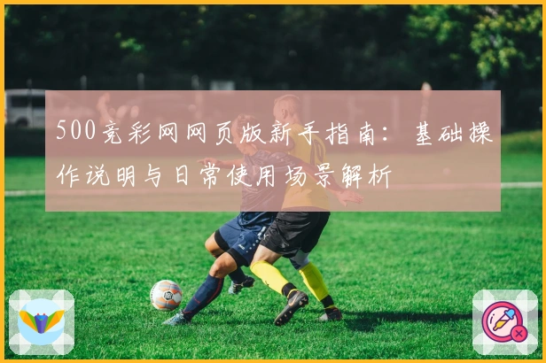 500竞彩网网页版新手指南：基础操作说明与日常使用场景解析