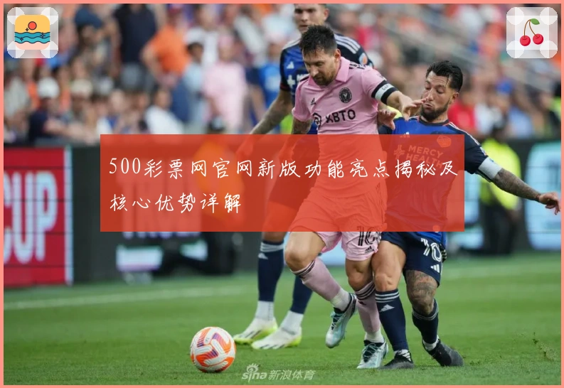 500彩票网官网新版功能亮点揭秘及核心优势详解