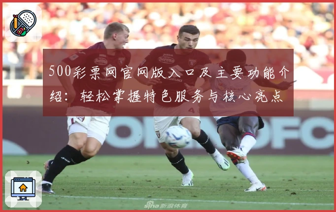 500彩票网官网版入口及主要功能介绍：轻松掌握特色服务与核心亮点