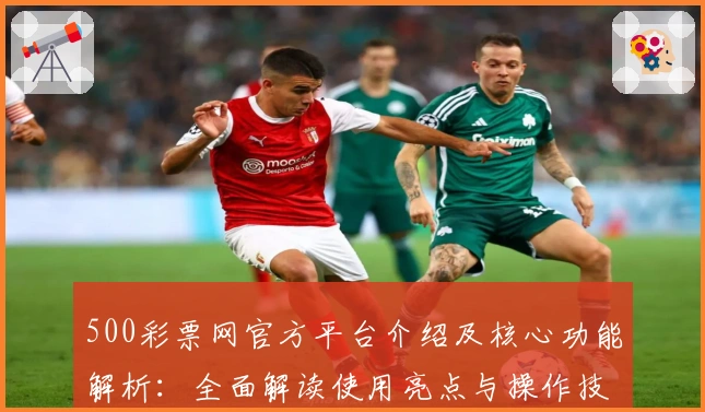 500彩票网官方平台介绍及核心功能解析：全面解读使用亮点与操作技巧