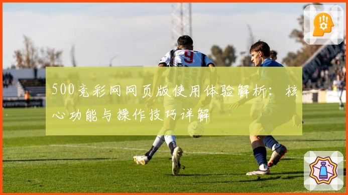 500竞彩网网页版使用体验解析：核心功能与操作技巧详解