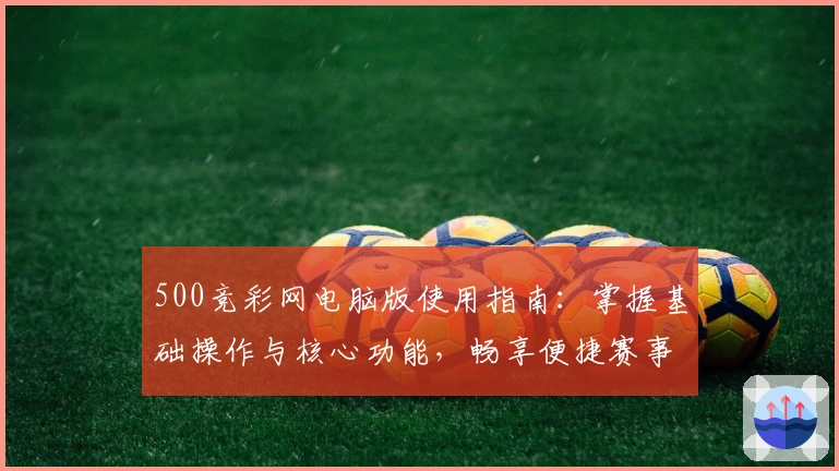 500竞彩网电脑版使用指南：掌握基础操作与核心功能，畅享便捷赛事信息查询