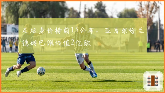 足坛身价榜前15公布，亚马尔哈兰德姆巴佩均值2亿欧