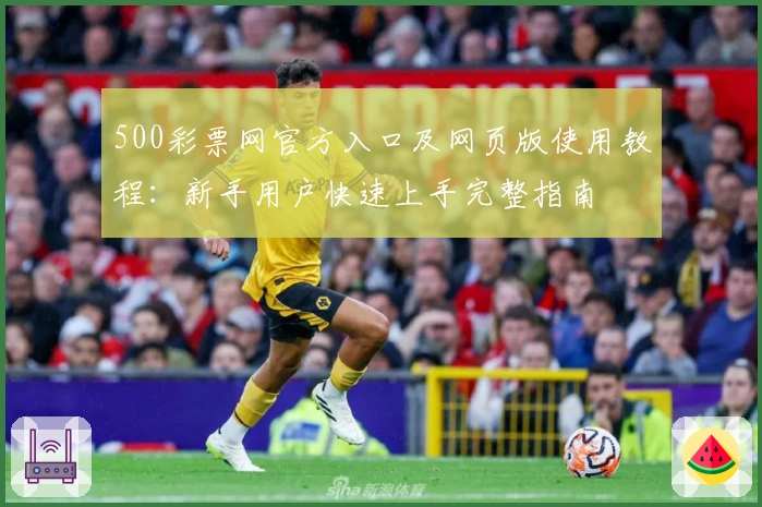500彩票网官方入口及网页版使用教程：新手用户快速上手完整指南