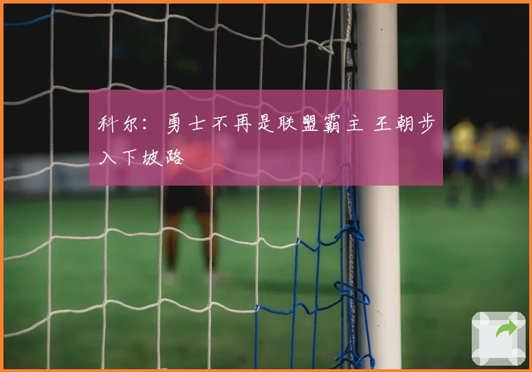 科尔：勇士不再是联盟霸主 王朝步入下坡路