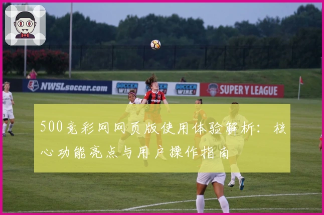 500竞彩网网页版使用体验解析：核心功能亮点与用户操作指南