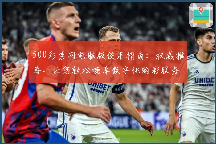 500彩票网电脑版使用指南：权威推荐，让您轻松畅享数字化购彩服务