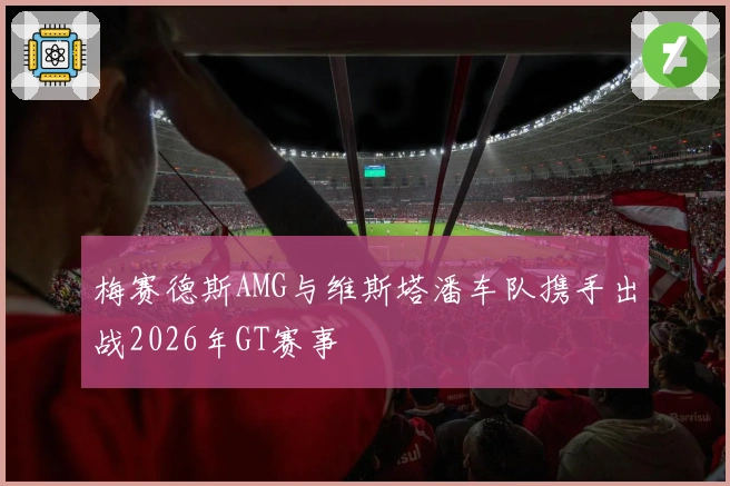 梅赛德斯AMG与维斯塔潘车队携手出战2026年GT赛事