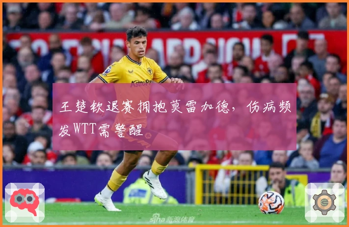 王楚钦退赛拥抱莫雷加德，伤病频发WTT需警醒