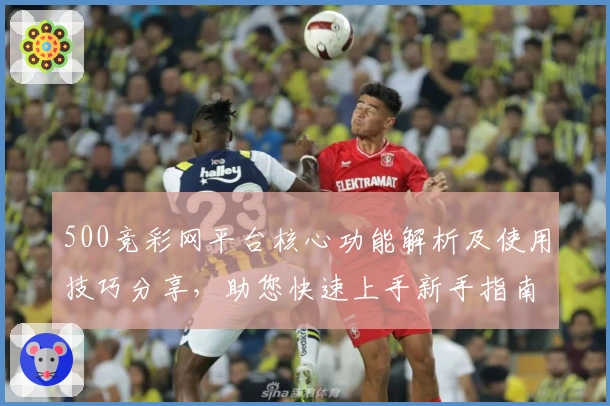 500竞彩网平台核心功能解析及使用技巧分享，助您快速上手新手指南