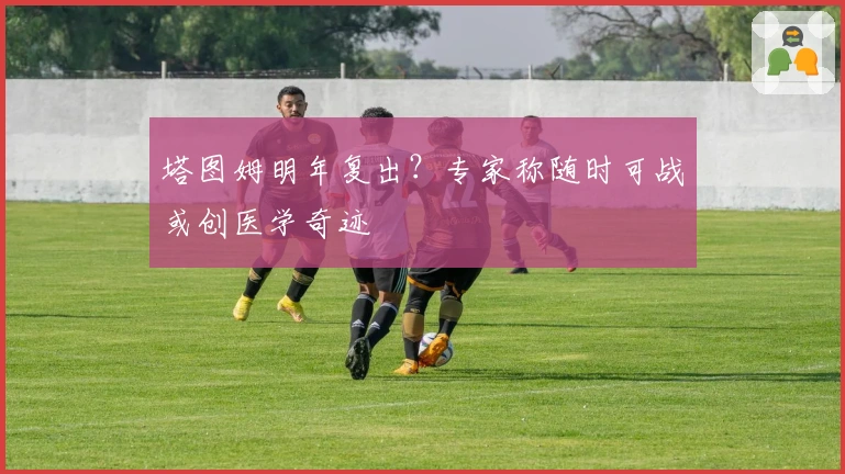 塔图姆明年复出？专家称随时可战或创医学奇迹