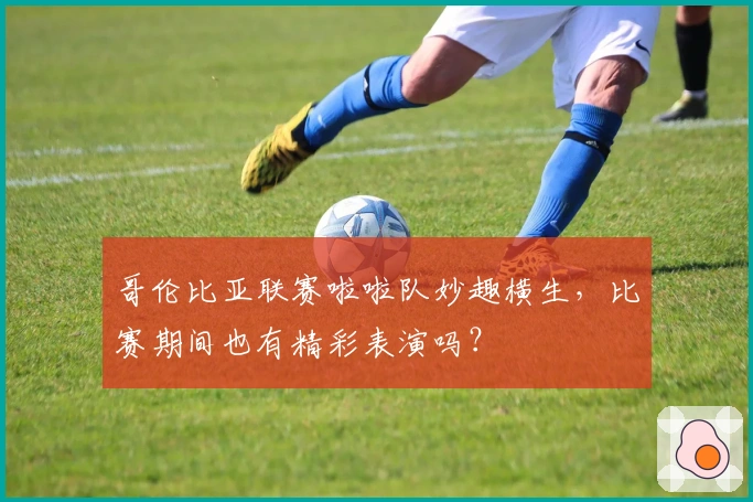 哥伦比亚联赛啦啦队妙趣横生，比赛期间也有精彩表演吗？