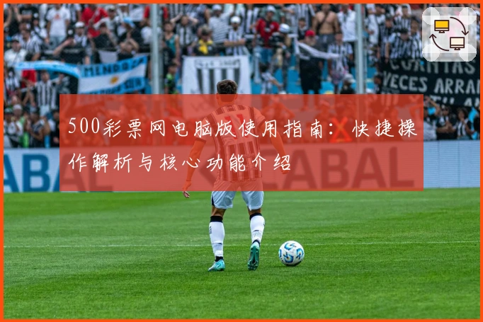 500彩票网电脑版使用指南：快捷操作解析与核心功能介绍