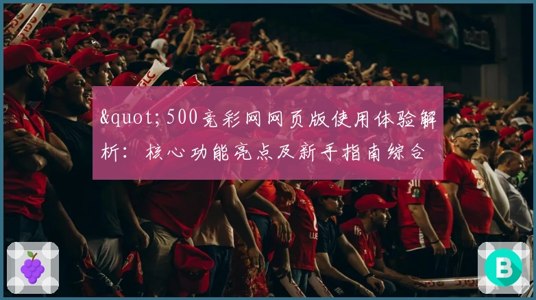"500竞彩网网页版使用体验解析：核心功能亮点及新手指南综合评测"