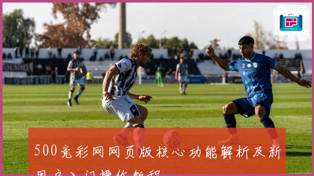500竞彩网网页版核心功能解析及新用户入门操作教程