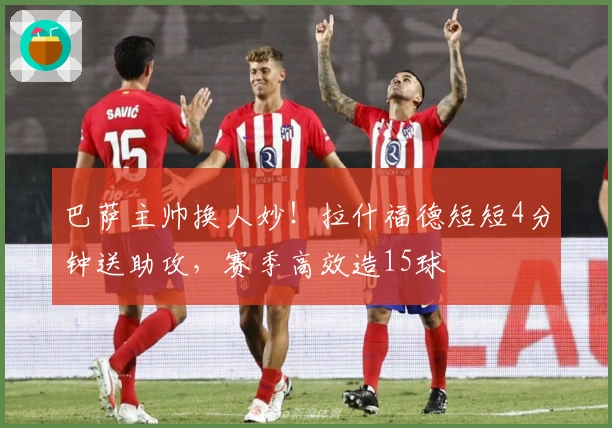 巴萨主帅换人妙！拉什福德短短4分钟送助攻，赛季高效造15球